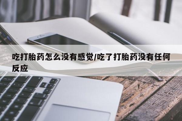 米非米索吃打胎药怎么没有感觉/吃了打胎药没有任何反应
