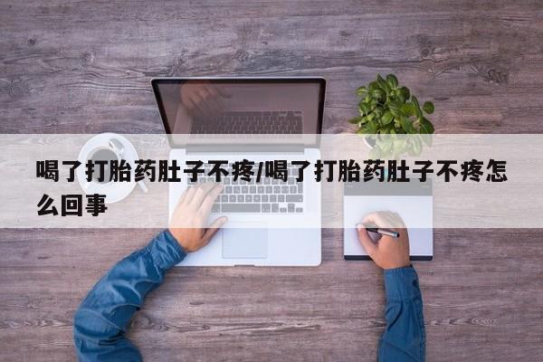 米非米索喝了打胎药肚子不疼/喝了打胎药肚子不疼怎么回事