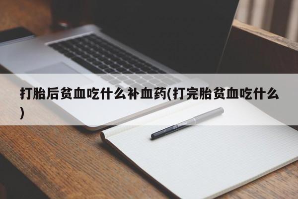米非米索打胎后贫血吃什么补血药(打完胎贫血吃什么)