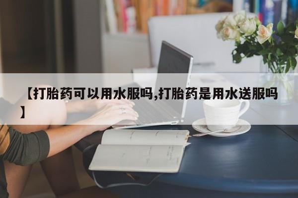 米非米索【打胎药可以用水服吗,打胎药是用水送服吗】