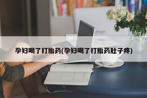 米非米索孕妇喝了打胎药(孕妇喝了打胎药肚子疼)