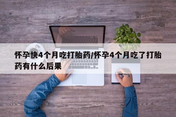米非米索怀孕快4个月吃打胎药/怀孕4个月吃了打胎药有什么后果