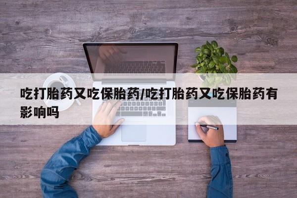 米非米索吃打胎药又吃保胎药/吃打胎药又吃保胎药有影响吗