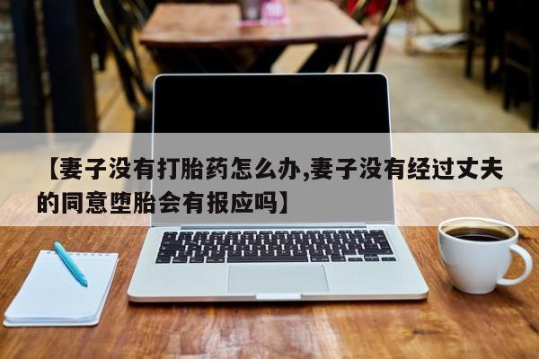 米非米索【妻子没有打胎药怎么办,妻子没有经过丈夫的同意堕胎会有报应吗】