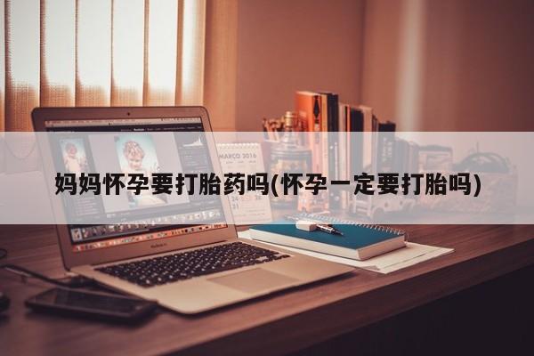 米非米索妈妈怀孕要打胎药吗(怀孕一定要打胎吗)