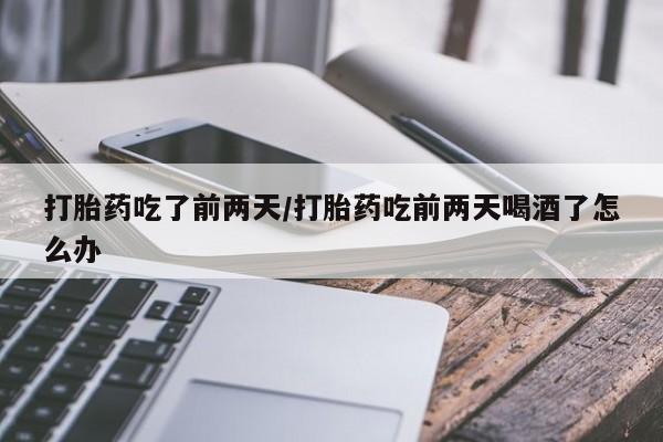 米非米索打胎药吃了前两天/打胎药吃前两天喝酒了怎么办