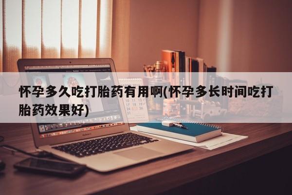 米非米索怀孕多久吃打胎药有用啊(怀孕多长时间吃打胎药效果好)