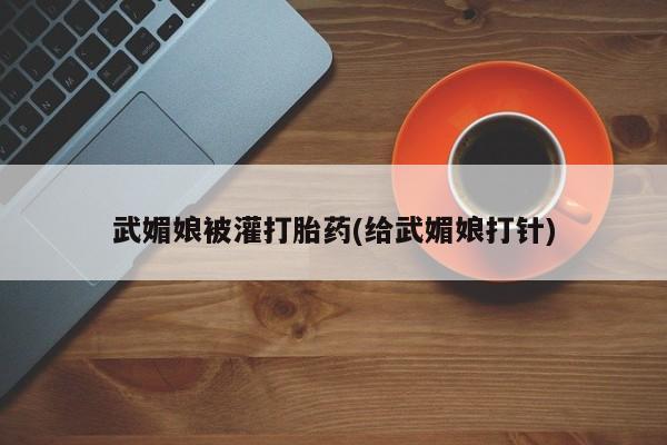 米非米索武媚娘被灌打胎药(给武媚娘打针)