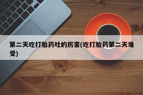 米非米索第二天吃打胎药吐的厉害(吃打胎药第二天难受)