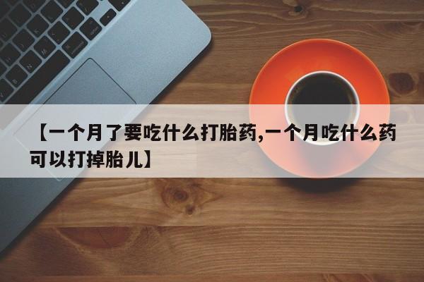 米非米索【一个月了要吃什么打胎药,一个月吃什么药可以打掉胎儿】