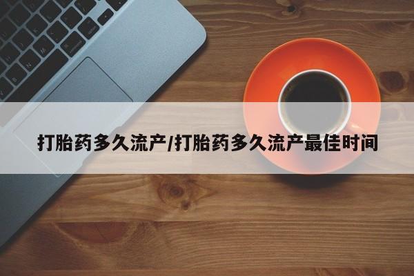 米非米索打胎药多久流产/打胎药多久流产最佳时间