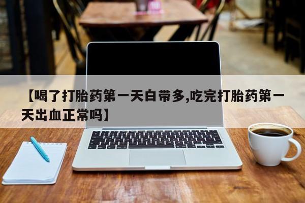 米非米索【喝了打胎药第一天白带多,吃完打胎药第一天出血正常吗】