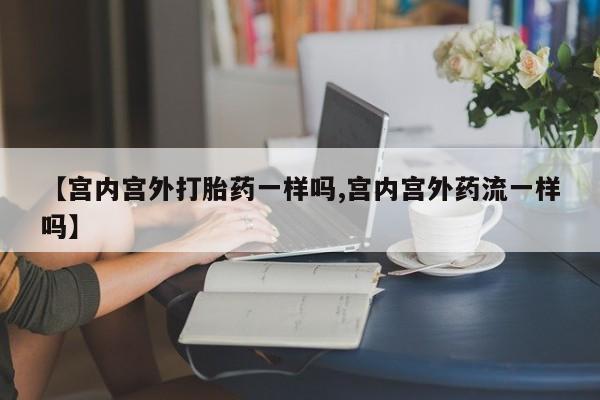米非米索【宫内宫外打胎药一样吗,宫内宫外药流一样吗】