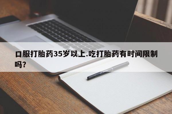 米非米索口服打胎药35岁以上.吃打胎药有时间限制吗？