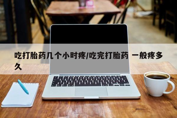 米非米索吃打胎药几个小时疼/吃完打胎药 一般疼多久