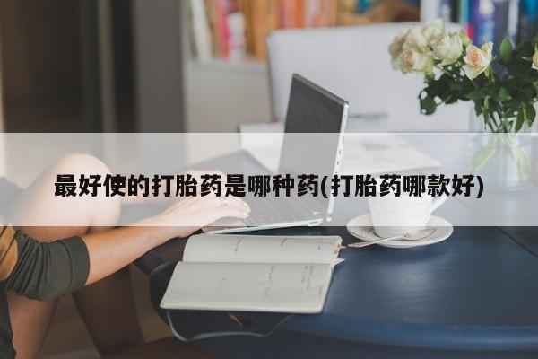 米非米索最好使的打胎药是哪种药(打胎药哪款好)