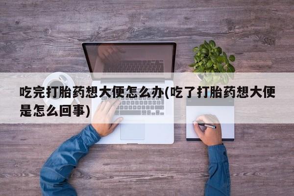 米非米索吃完打胎药想大便怎么办(吃了打胎药想大便是怎么回事)