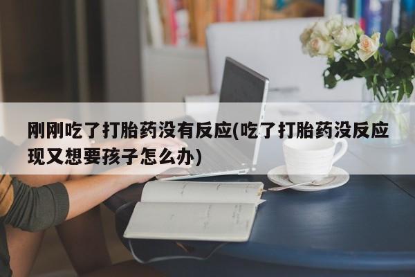 米非米索刚刚吃了打胎药没有反应(吃了打胎药没反应现又想要孩子怎么办)