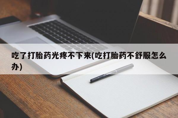 米非米索吃了打胎药光疼不下来(吃打胎药不舒服怎么办)