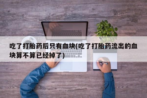 米非米索吃了打胎药后只有血块(吃了打胎药流出的血块算不算已经掉了)