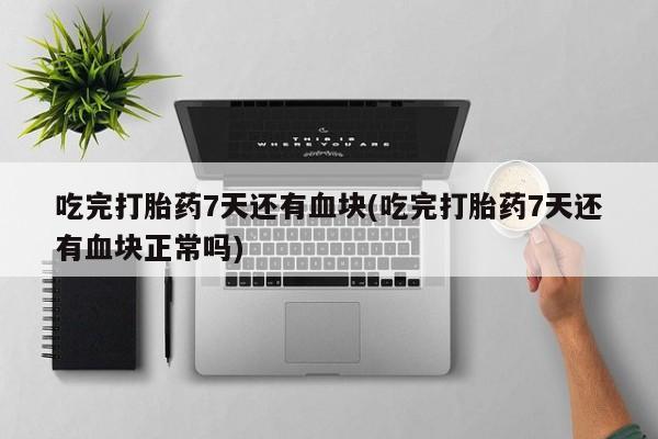 米非米索吃完打胎药7天还有血块(吃完打胎药7天还有血块正常吗)