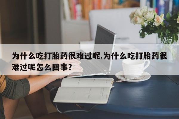 米非米索为什么吃打胎药很难过呢.为什么吃打胎药很难过呢怎么回事？