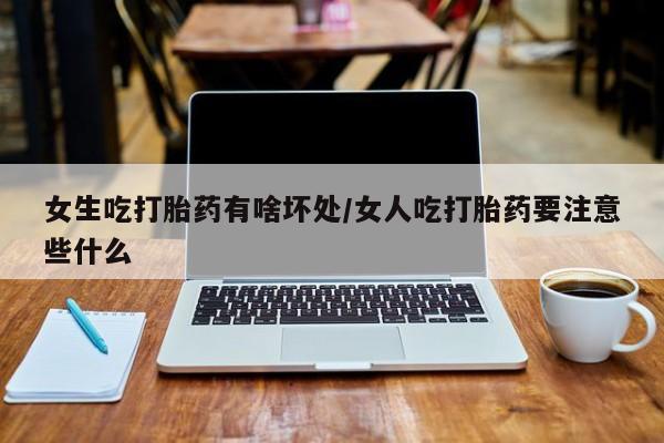 米非米索女生吃打胎药有啥坏处/女人吃打胎药要注意些什么