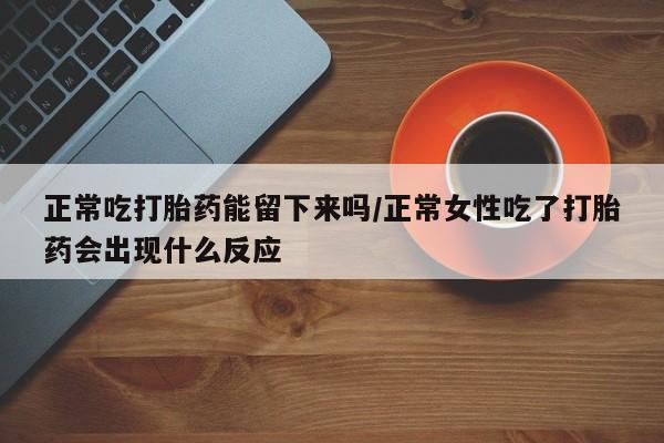 米非米索正常吃打胎药能留下来吗/正常女性吃了打胎药会出现什么反应