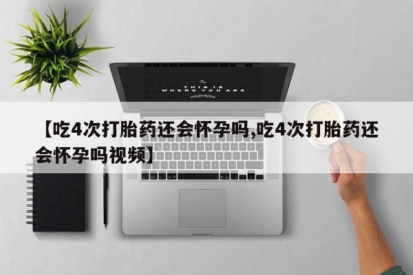 米非米索【吃4次打胎药还会怀孕吗,吃4次打胎药还会怀孕吗视频】