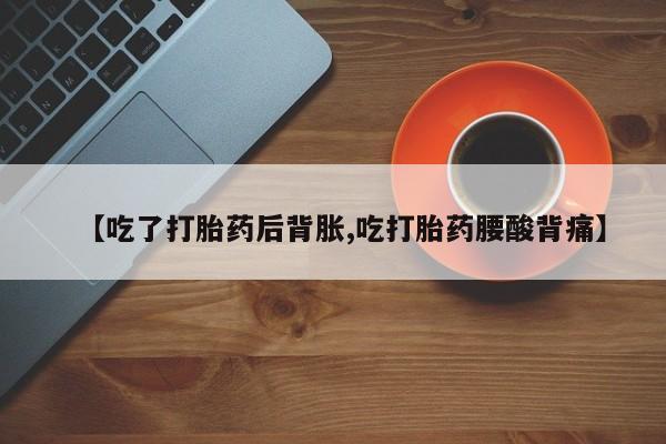 米非米索【吃了打胎药后背胀,吃打胎药腰酸背痛】
