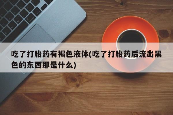 米非米索吃了打胎药有褐色液体(吃了打胎药后流出黑色的东西那是什么)