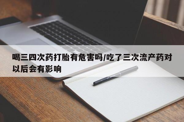 米非米索喝三四次药打胎有危害吗/吃了三次流产药对以后会有影响