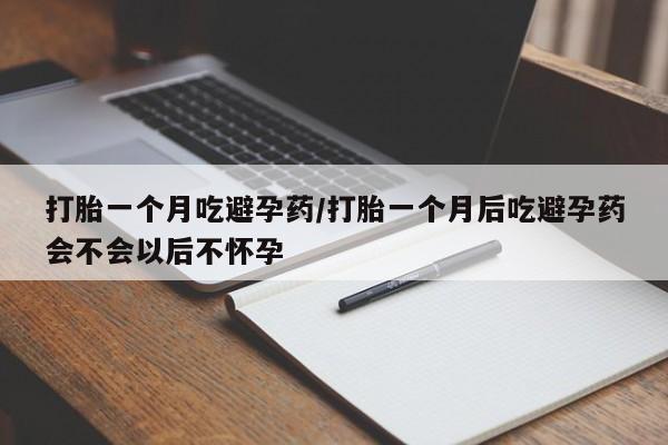 米非米索打胎一个月吃避孕药/打胎一个月后吃避孕药会不会以后不怀孕