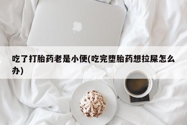 米非米索吃了打胎药老是小便(吃完堕胎药想拉屎怎么办)