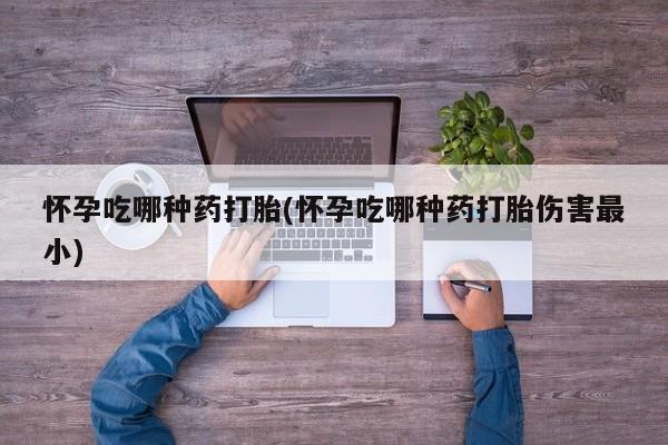 米非米索怀孕吃哪种药打胎(怀孕吃哪种药打胎伤害最小)