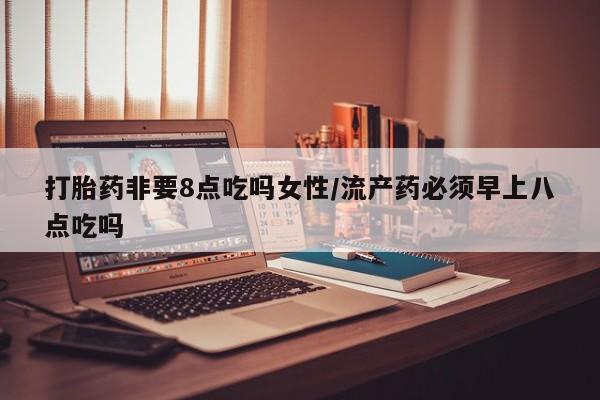 米非米索打胎药非要8点吃吗女性/流产药必须早上八点吃吗
