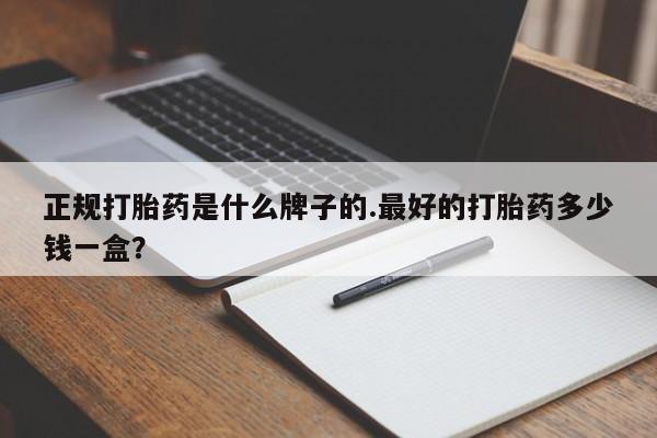 米非米索正规打胎药是什么牌子的.最好的打胎药多少钱一盒？