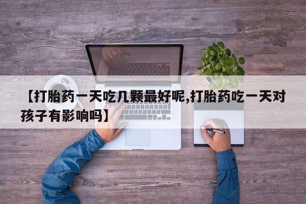 米非米索【打胎药一天吃几颗最好呢,打胎药吃一天对孩子有影响吗】