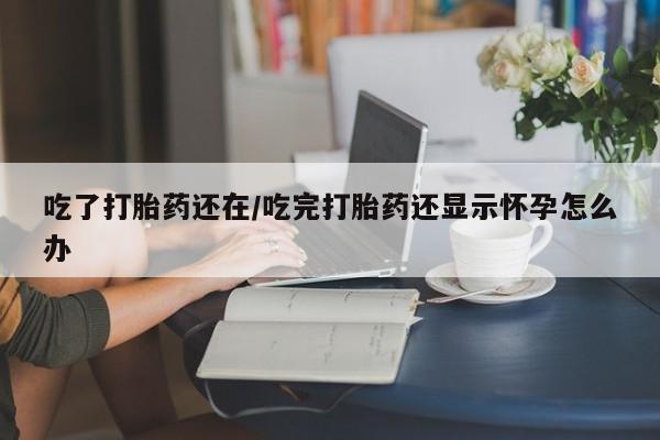 米非米索吃了打胎药还在/吃完打胎药还显示怀孕怎么办