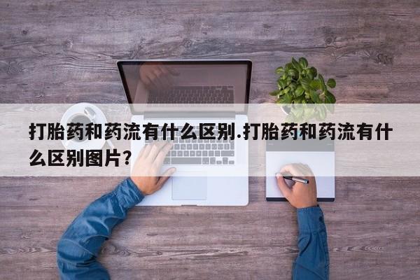 米非米索打胎药和药流有什么区别.打胎药和药流有什么区别图片？