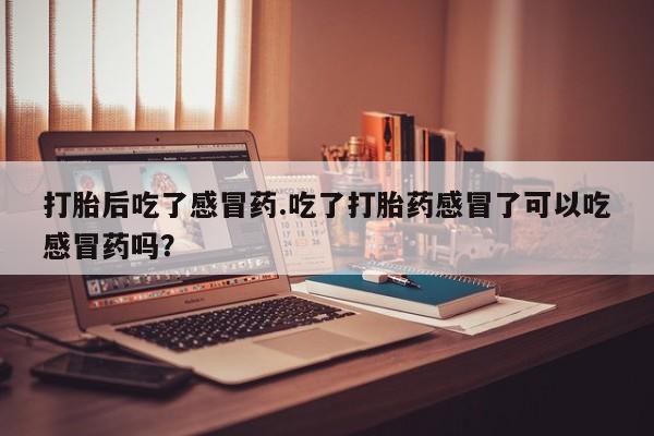 米非米索打胎后吃了感冒药.吃了打胎药感冒了可以吃感冒药吗？