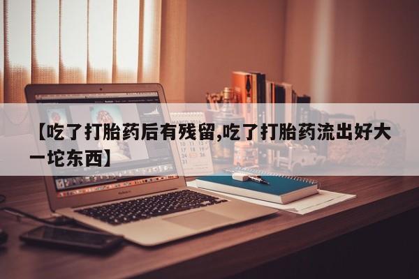 米非米索【吃了打胎药后有残留,吃了打胎药流出好大一坨东西】