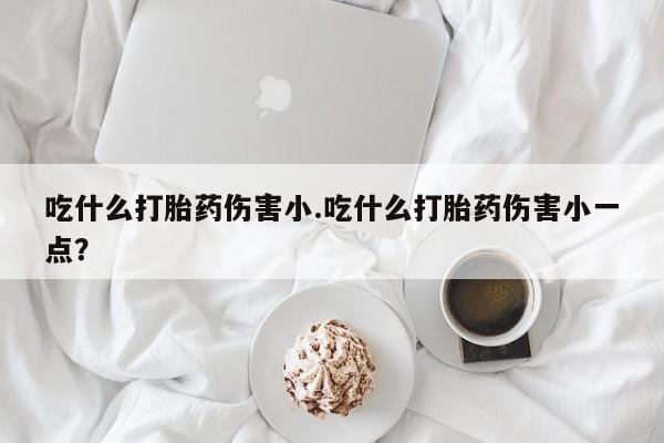 米非米索吃什么打胎药伤害小.吃什么打胎药伤害小一点？