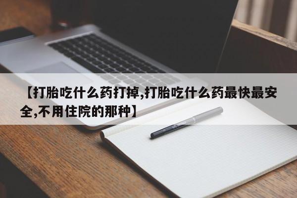 米非米索【打胎吃什么药打掉,打胎吃什么药最快最安全,不用住院的那种】
