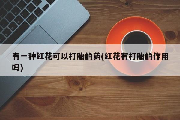 米非米索有一种红花可以打胎的药(红花有打胎的作用吗)