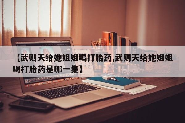 米非米索【武则天给她姐姐喝打胎药,武则天给她姐姐喝打胎药是哪一集】