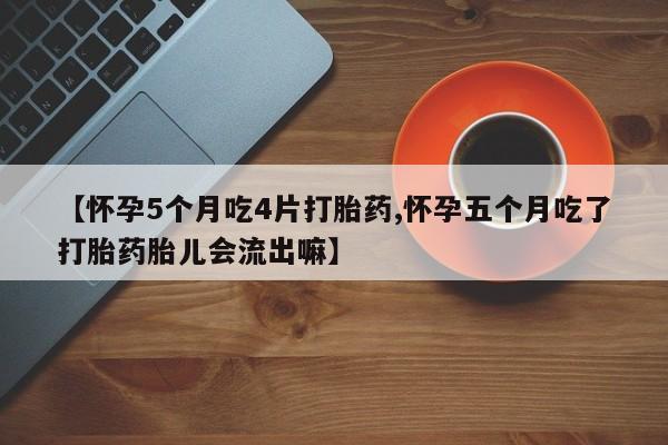 米非米索【怀孕5个月吃4片打胎药,怀孕五个月吃了打胎药胎儿会流出嘛】