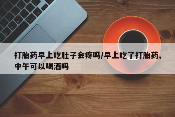 米非米索打胎药早上吃肚子会疼吗/早上吃了打胎药,中午可以喝酒吗