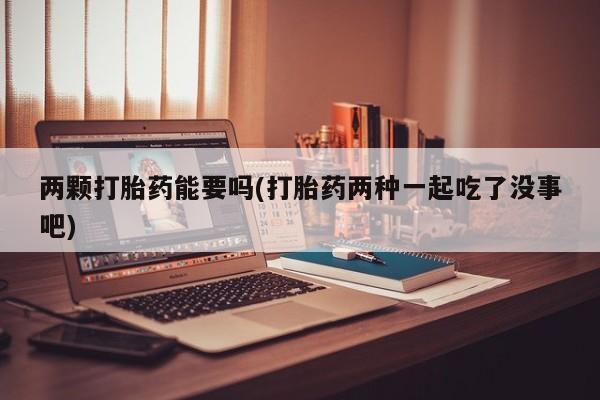 米非米索两颗打胎药能要吗(打胎药两种一起吃了没事吧)