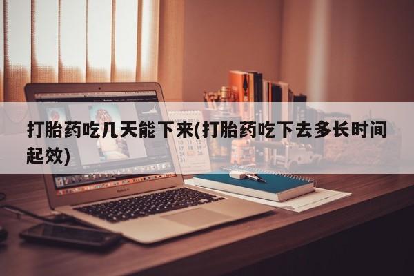 米非米索打胎药吃几天能下来(打胎药吃下去多长时间起效)